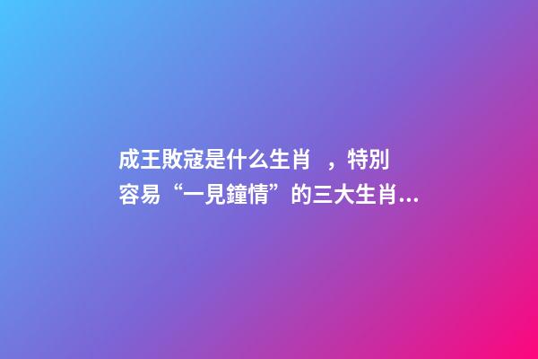 成王敗寇是什么生肖，特別容易“一見鐘情”的三大生肖!桃花運爆棚!-第1張-觀點-玄機派